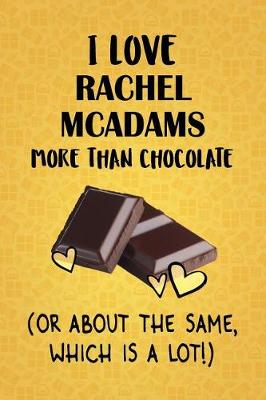 Book cover for I Love Rachel McAdams More Than Chocolate (Or About The Same, Which Is A Lot!)