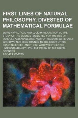 Cover of First Lines of Natural Philosophy, Divested of Mathematical Formulae; Being a Practical and Lucid Introduction to the Study of the Science Designed for the Use of Schools and Academies, and for Readers Generally Who Have Not Been Trained to the Study of