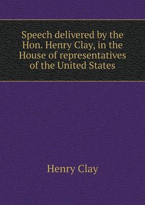 Book cover for Speech delivered by the Hon. Henry Clay, in the House of representatives of the United States