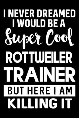 Book cover for I Never Dreamed I Would Be A Super Cool Rottweiler Trainer But Here I Am Killing It