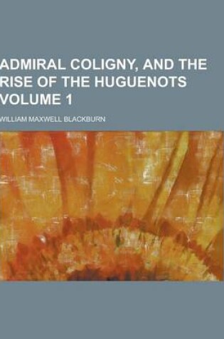 Cover of Admiral Coligny, and the Rise of the Huguenots Volume 1