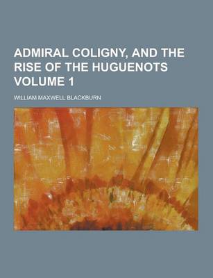 Book cover for Admiral Coligny, and the Rise of the Huguenots Volume 1