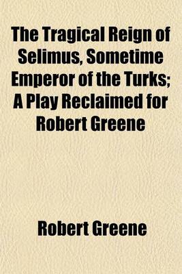 Book cover for The Tragical Reign of Selimus, Sometime Emperor of the Turks; A Play Reclaimed for Robert Greene