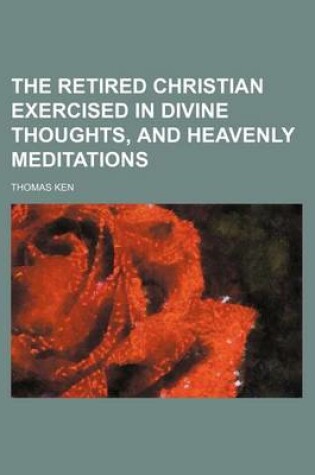 Cover of The Retired Christian Exercised in Divine Thoughts, and Heavenly Meditations