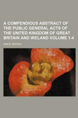 Cover of A Compendious Abstract of the Public General Acts of the United Kingdom of Great Britain and Ireland Volume 1-4