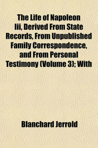 Cover of The Life of Napoleon III, Derived from State Records, from Unpublished Family Correspondence, and from Personal Testimony (Volume 3); With