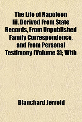 Book cover for The Life of Napoleon III, Derived from State Records, from Unpublished Family Correspondence, and from Personal Testimony (Volume 3); With