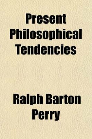 Cover of Present Philosophical Tendencies; A Critical Survey of Naturalism, Idealism, Pragmatism, and Realism Together with a Synopsis of the Philosophy of Wil