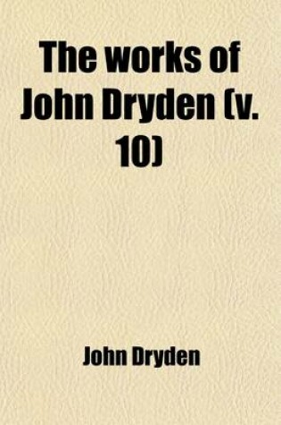 Cover of The Works of John Dryden Volume 10; Now First Collected in Eighteen Volumes