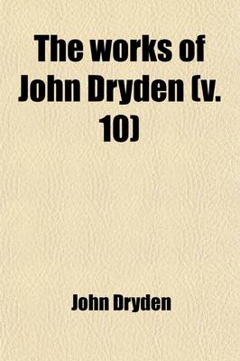 Book cover for The Works of John Dryden Volume 10; Now First Collected in Eighteen Volumes