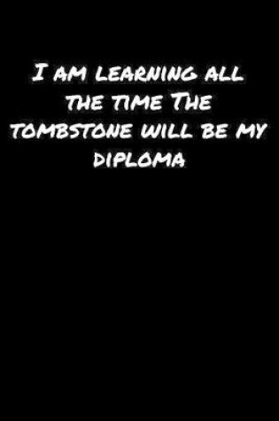 Cover of I Am Learning All The Time The Tombstone Will Be My Diploma