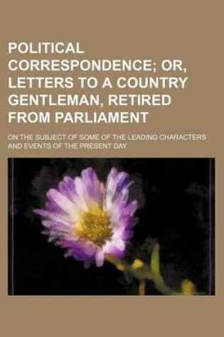 Cover of Political Correspondence; Or, Letters to a Country Gentleman, Retired from Parliament. on the Subject of Some of the Leading Characters and Events of the Present Day