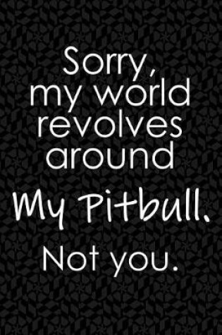 Cover of Sorry, My World Revolves Around My Pitbull. Not You.