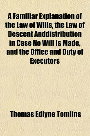 Cover of A Familiar Explanation of the Law of Wills, the Law of Descent Anddistribution in Case No Will Is Made, and the Office and Duty of Executors