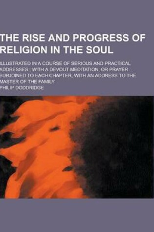 Cover of The Rise and Progress of Religion in the Soul; Illustrated in a Course of Serious and Practical Addresses; With a Devout Meditation, or Prayer Subjoined to Each Chapter, with an Address to the Master of the Family