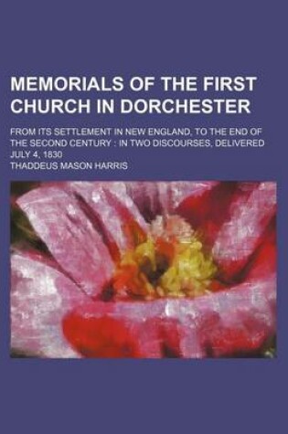 Cover of Memorials of the First Church in Dorchester; From Its Settlement in New England, to the End of the Second Century in Two Discourses, Delivered July 4, 1830