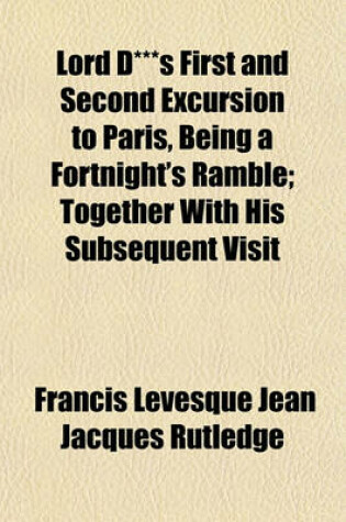 Cover of Lord D***s First and Second Excursion to Paris, Being a Fortnight's Ramble; Together with His Subsequent Visit