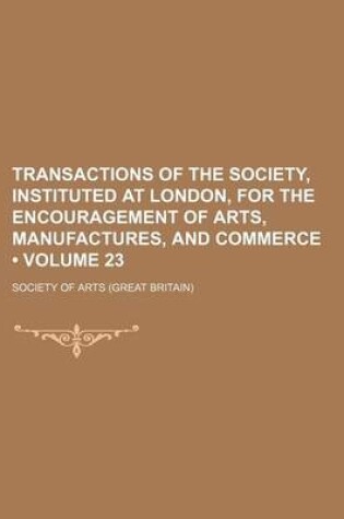 Cover of Transactions of the Society, Instituted at London, for the Encouragement of Arts, Manufactures, and Commerce (Volume 23)