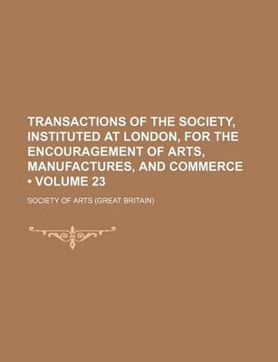 Book cover for Transactions of the Society, Instituted at London, for the Encouragement of Arts, Manufactures, and Commerce (Volume 23)