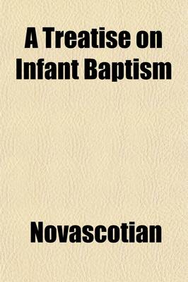 Book cover for A Treatise on Infant Baptism; Shewing the Scriptural Grounds and Historical Evidence of That Ordinance Together with a Brief Exposition of the Baptismal Offices of the Church of England