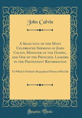 Book cover for A Selection of the Most Celebrated Sermons of John Calvin, Minister of the Gospel, and One of the Principal Leaders in the Protestant Reformation