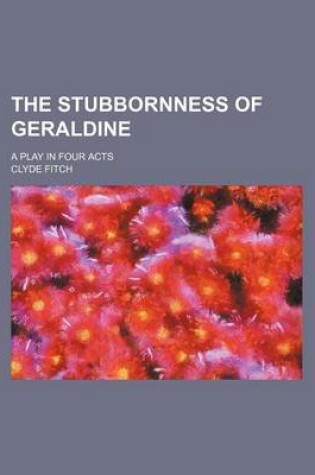 Cover of The Stubbornness of Geraldine; A Play in Four Acts