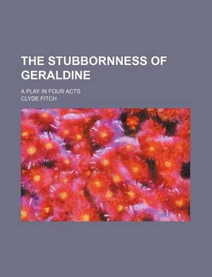 Book cover for The Stubbornness of Geraldine; A Play in Four Acts