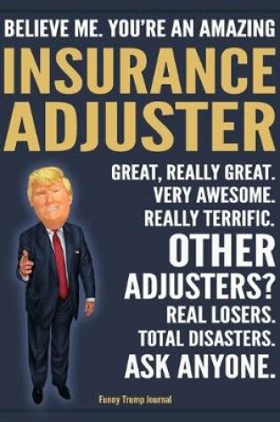 Cover of Funny Trump Journal - Believe Me. You're An Amazing Insurance Adjuster Great, Really Great. Very Awesome. Really Terrific. Other Adjusters? Total Disasters. Ask Anyone.