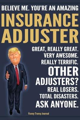 Book cover for Funny Trump Journal - Believe Me. You're An Amazing Insurance Adjuster Great, Really Great. Very Awesome. Really Terrific. Other Adjusters? Total Disasters. Ask Anyone.