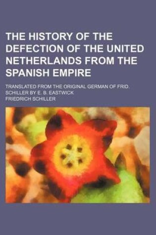 Cover of The History of the Defection of the United Netherlands from the Spanish Empire; Translated from the Original German of Frid. Schiller by E. B. Eastwick