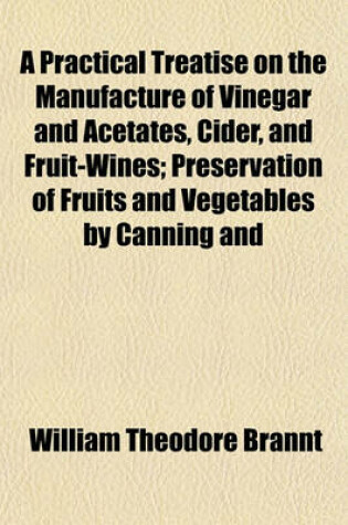 Cover of A Practical Treatise on the Manufacture of Vinegar and Acetates, Cider, and Fruit-Wines; Preservation of Fruits and Vegetables by Canning and