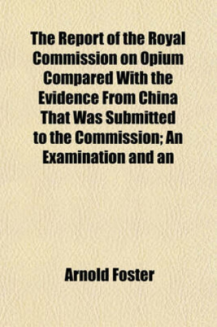 Cover of The Report of the Royal Commission on Opium Compared with the Evidence from China That Was Submitted to the Commission; An Examination and an