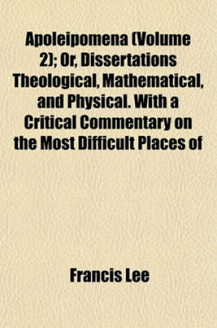 Cover of Apoleipomena (Volume 2); Or, Dissertations Theological, Mathematical, and Physical. with a Critical Commentary on the Most Difficult Places of the Book of Genesis, Wherein the Divine Authority of Moses Is Vindicated Against the Objections of All Sceptics