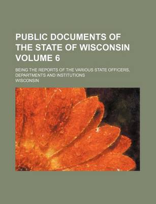 Book cover for Public Documents of the State of Wisconsin Volume 6; Being the Reports of the Various State Officers, Departments and Institutions