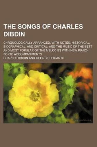 Cover of The Songs of Charles Dibdin; Chronologically Arranged, with Notes, Historical, Biographical, and Critical and the Music of the Best and Most Popular of the Melodies with New Piano-Forte Accompaniments