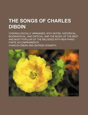 Book cover for The Songs of Charles Dibdin; Chronologically Arranged, with Notes, Historical, Biographical, and Critical and the Music of the Best and Most Popular of the Melodies with New Piano-Forte Accompaniments