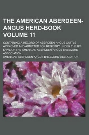 Cover of The American Aberdeen-Angus Herd-Book Volume 11; Containing a Record of Aberdeen-Angus Cattle Approved and Admitted for Registry Under the By-Laws of the American Aberdeen-Angus Breeders' Association