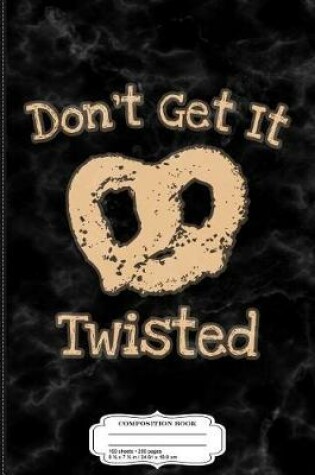 Cover of Don't Get It Twisted Funny Pretzel Saying Composition Notebook