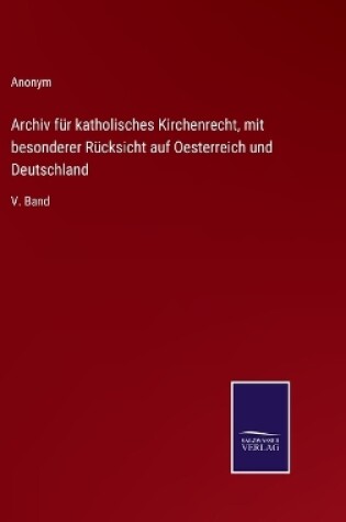 Cover of Archiv für katholisches Kirchenrecht, mit besonderer Rücksicht auf Oesterreich und Deutschland