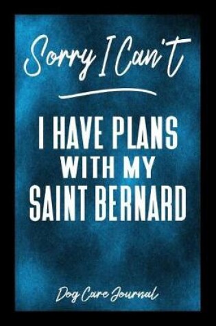 Cover of Sorry I Can't I Have Plans With My Saint Bernard Dog Care Journal
