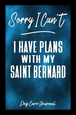 Book cover for Sorry I Can't I Have Plans With My Saint Bernard Dog Care Journal