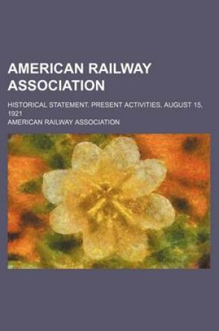 Cover of American Railway Association; Historical Statement. Present Activities. August 15, 1921
