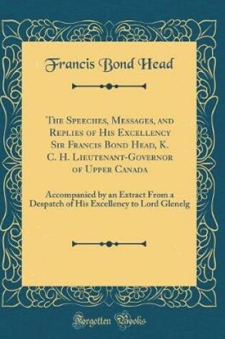 Cover of The Speeches, Messages, and Replies of His Excellency Sir Francis Bond Head, K. C. H. Lieutenant-Governor of Upper Canada