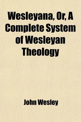 Book cover for Wesleyana, Or, a Complete System of Wesleyan Theology; Selected from the Writings of the REV. John Wesley, A. M. and So Arranged as to Form a Miniature Body of Divinity (from a London Publication)