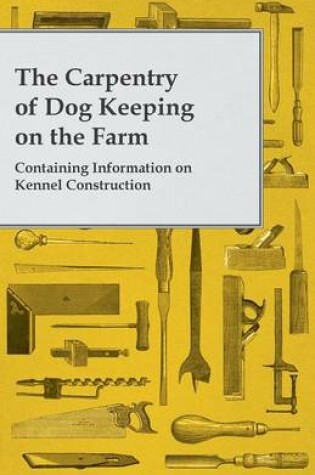 Cover of The Carpentry of Dog Keeping on the Farm - Containing Information on Kennel Construction