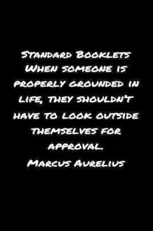 Cover of Standard Booklets When Someone Is Properly Grounded in Life, They Shouldn't Have To Look Outside Themselves For Approval Marcus Aurelius