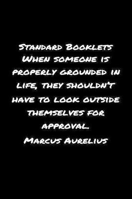 Book cover for Standard Booklets When Someone Is Properly Grounded in Life, They Shouldn't Have To Look Outside Themselves For Approval Marcus Aurelius