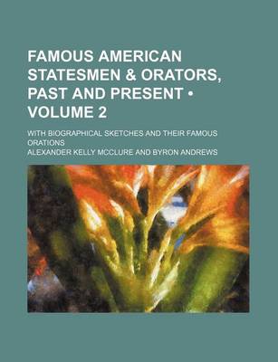 Book cover for Famous American Statesmen & Orators, Past and Present (Volume 2); With Biographical Sketches and Their Famous Orations