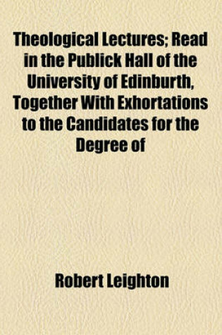 Cover of Theological Lectures; Read in the Publick Hall of the University of Edinburth, Together with Exhortations to the Candidates for the Degree of