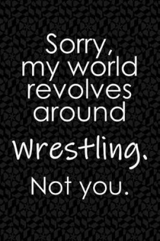 Cover of Sorry, My World Revolves Around Wrestling. Not You.